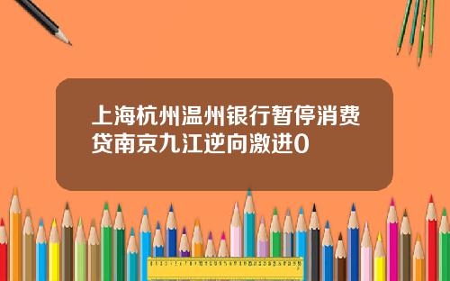 上海杭州温州银行暂停消费贷南京九江逆向激进0