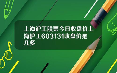 上海沪工股票今日收盘价上海沪工603131收盘价是几多