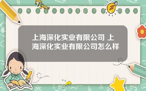 上海深化实业有限公司 上海深化实业有限公司怎么样