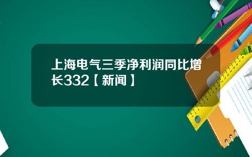 上海电气三季净利润同比增长332【新闻】