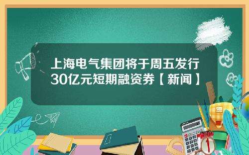 上海电气集团将于周五发行30亿元短期融资券【新闻】