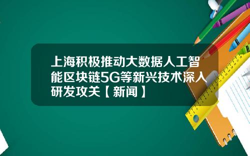 上海积极推动大数据人工智能区块链5G等新兴技术深入研发攻关【新闻】