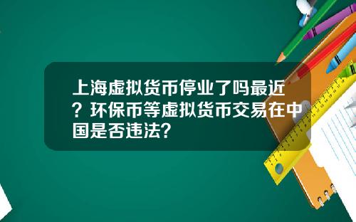 上海虚拟货币停业了吗最近？环保币等虚拟货币交易在中国是否违法？