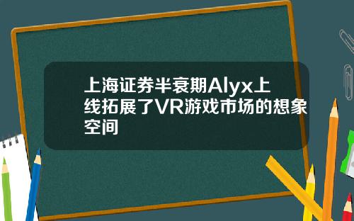 上海证券半衰期Alyx上线拓展了VR游戏市场的想象空间