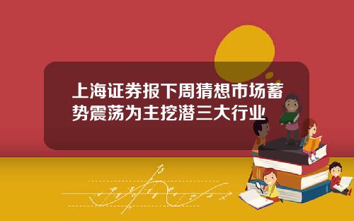 上海证券报下周猜想市场蓄势震荡为主挖潜三大行业