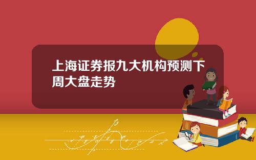 上海证券报九大机构预测下周大盘走势