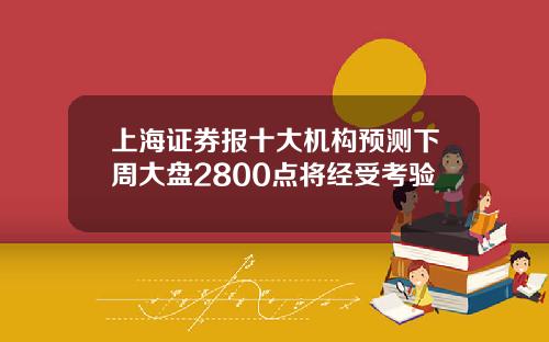 上海证券报十大机构预测下周大盘2800点将经受考验