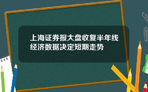 上海证券报大盘收复半年线经济数据决定短期走势