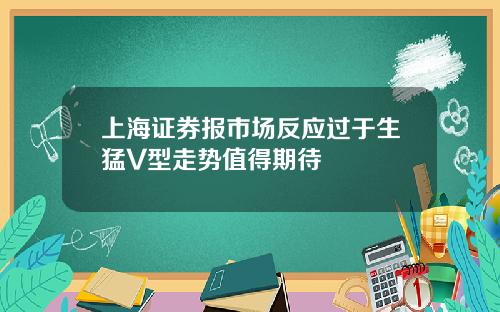 上海证券报市场反应过于生猛V型走势值得期待