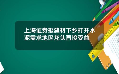 上海证券报建材下乡打开水泥需求地区龙头直接受益