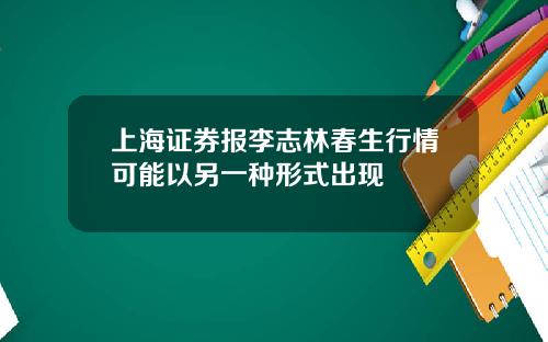 上海证券报李志林春生行情可能以另一种形式出现
