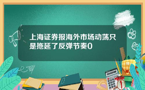 上海证券报海外市场动荡只是拖延了反弹节奏0