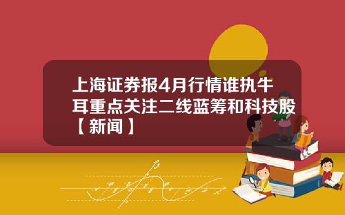 上海证券报4月行情谁执牛耳重点关注二线蓝筹和科技股【新闻】