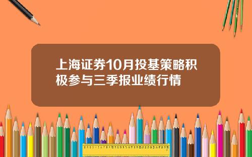 上海证券10月投基策略积极参与三季报业绩行情