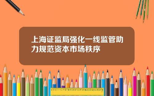 上海证监局强化一线监管助力规范资本市场秩序