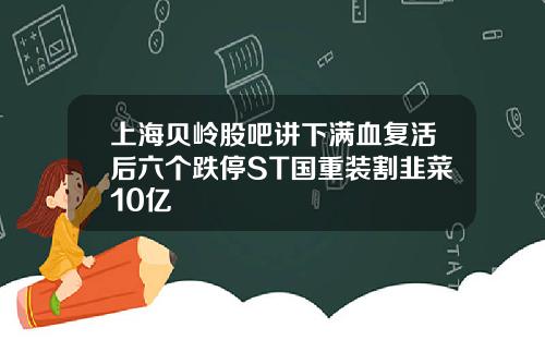 上海贝岭股吧讲下满血复活后六个跌停ST国重装割韭菜10亿
