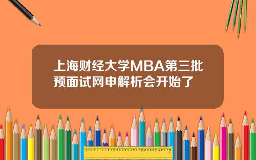 上海财经大学MBA第三批预面试网申解析会开始了