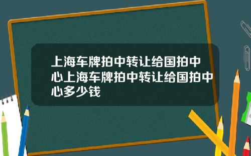 上海车牌拍中转让给国拍中心上海车牌拍中转让给国拍中心多少钱