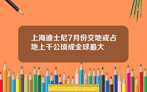 上海迪士尼7月份交地或占地上千公顷成全球最大