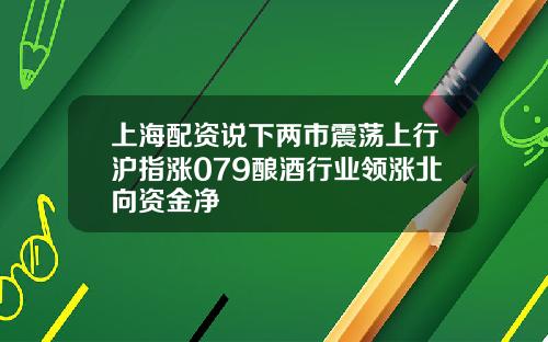 上海配资说下两市震荡上行沪指涨079酿酒行业领涨北向资金净