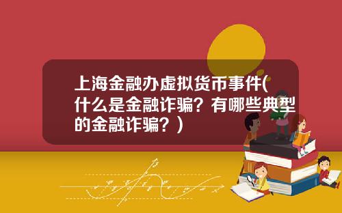 上海金融办虚拟货币事件(什么是金融诈骗？有哪些典型的金融诈骗？)