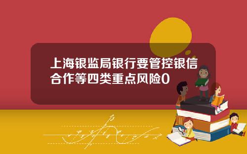 上海银监局银行要管控银信合作等四类重点风险0