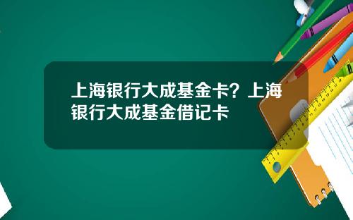 上海银行大成基金卡？上海银行大成基金借记卡