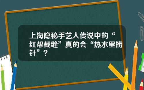 上海隐秘手艺人传说中的“红帮裁缝”真的会“热水里捞针”？