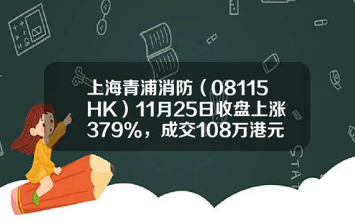上海青浦消防（08115HK）11月25日收盘上涨379%，成交108万港元
