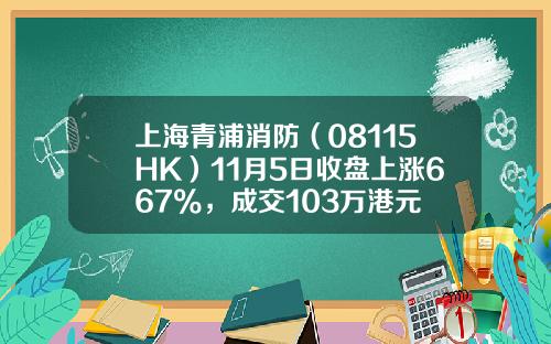 上海青浦消防（08115HK）11月5日收盘上涨667%，成交103万港元