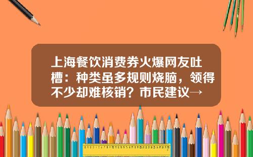 上海餐饮消费券火爆网友吐槽：种类虽多规则烧脑，领得不少却难核销？市民建议→