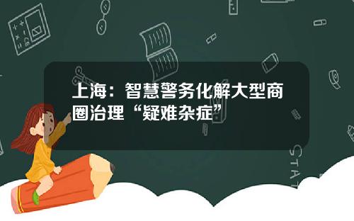 上海：智慧警务化解大型商圈治理“疑难杂症”