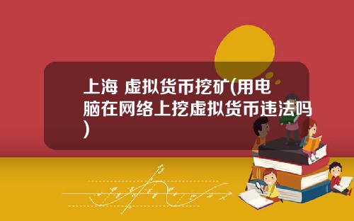 上海 虚拟货币挖矿(用电脑在网络上挖虚拟货币违法吗)