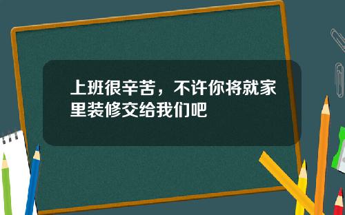 上班很辛苦，不许你将就家里装修交给我们吧