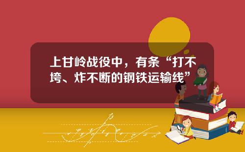 上甘岭战役中，有条“打不垮、炸不断的钢铁运输线”