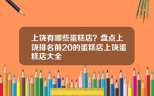 上饶有哪些蛋糕店？盘点上饶排名前20的蛋糕店上饶蛋糕店大全