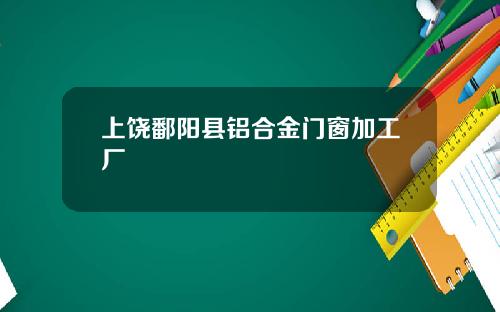 上饶鄱阳县铝合金门窗加工厂