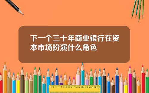下一个三十年商业银行在资本市场扮演什么角色