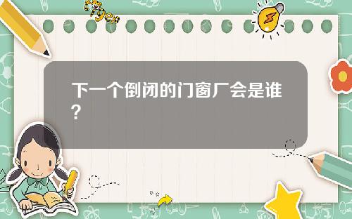 下一个倒闭的门窗厂会是谁？