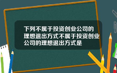 下列不属于投资创业公司的理想退出方式不属于投资创业公司的理想退出方式是
