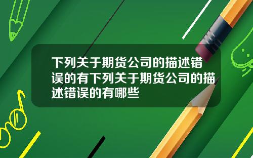 下列关于期货公司的描述错误的有下列关于期货公司的描述错误的有哪些