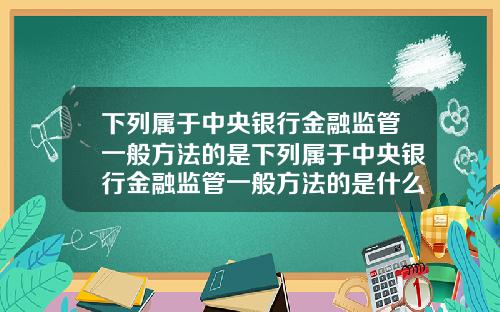 下列属于中央银行金融监管一般方法的是下列属于中央银行金融监管一般方法的是什么