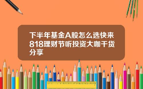 下半年基金A股怎么选快来818理财节听投资大咖干货分享