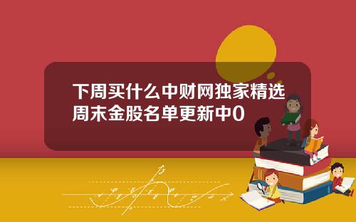 下周买什么中财网独家精选周末金股名单更新中0