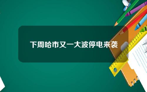 下周哈市又一大波停电来袭