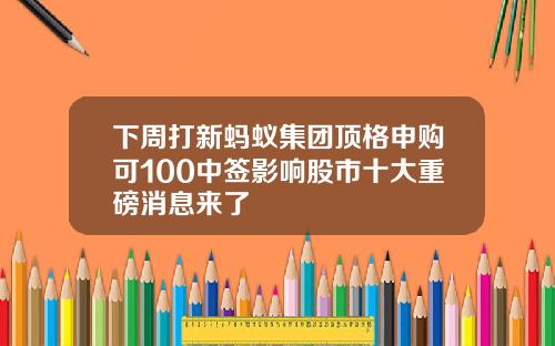 下周打新蚂蚁集团顶格申购可100中签影响股市十大重磅消息来了