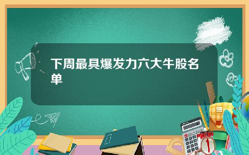 下周最具爆发力六大牛股名单