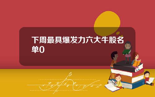 下周最具爆发力六大牛股名单0