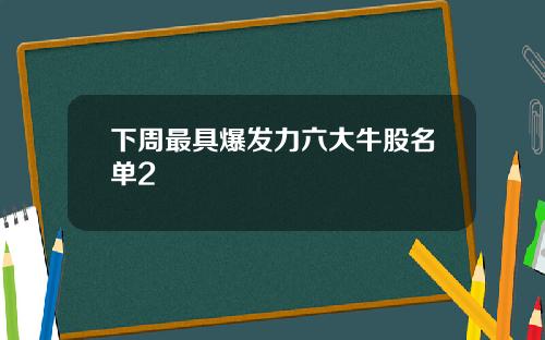 下周最具爆发力六大牛股名单2
