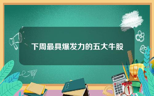 下周最具爆发力的五大牛股